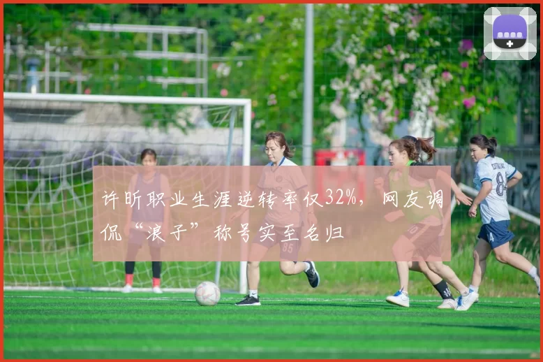 许昕职业生涯逆转率仅32%，网友调侃“浪子”称号实至名归