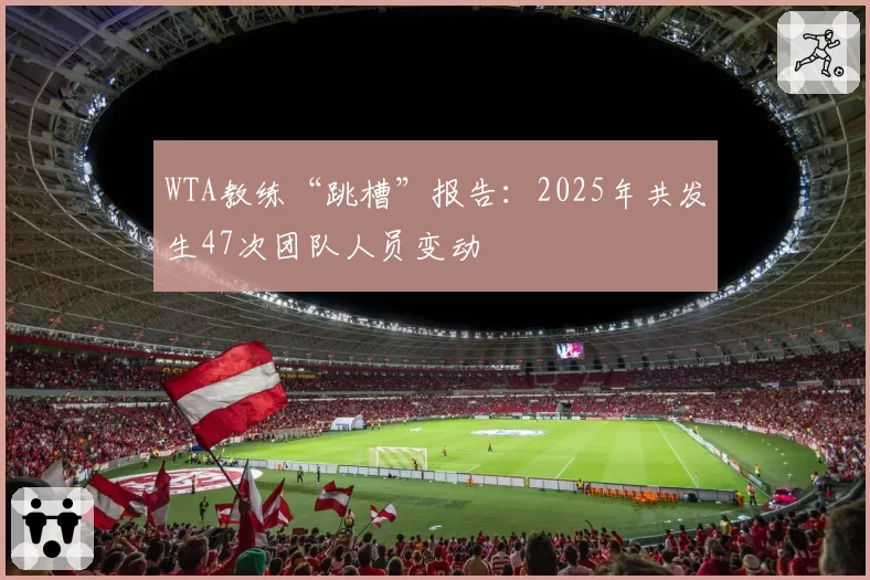 WTA教练“跳槽”报告：2025年共发生47次团队人员变动