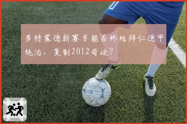 多特蒙德新赛季能否终结拜仁德甲统治,复制2012奇迹?