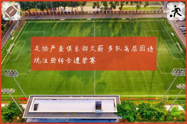 足协严查俱乐部欠薪 多队高层因违规注册转会遭禁赛