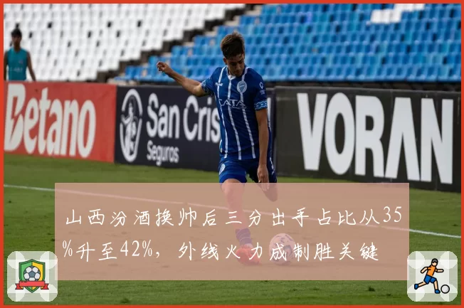 山西汾酒换帅后三分出手占比从35%升至42%,外线火力成制胜关键