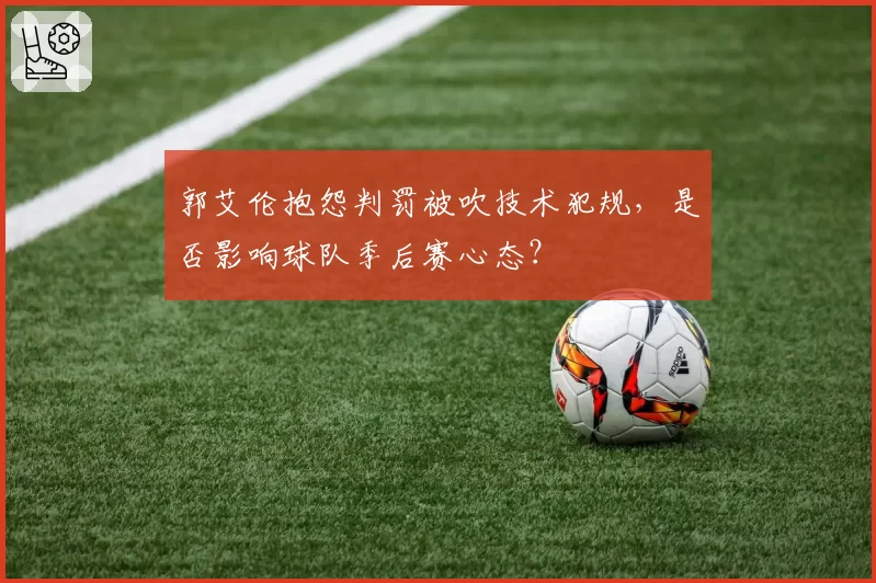 郭艾伦抱怨判罚被吹技术犯规,是否影响球队季后赛心态?