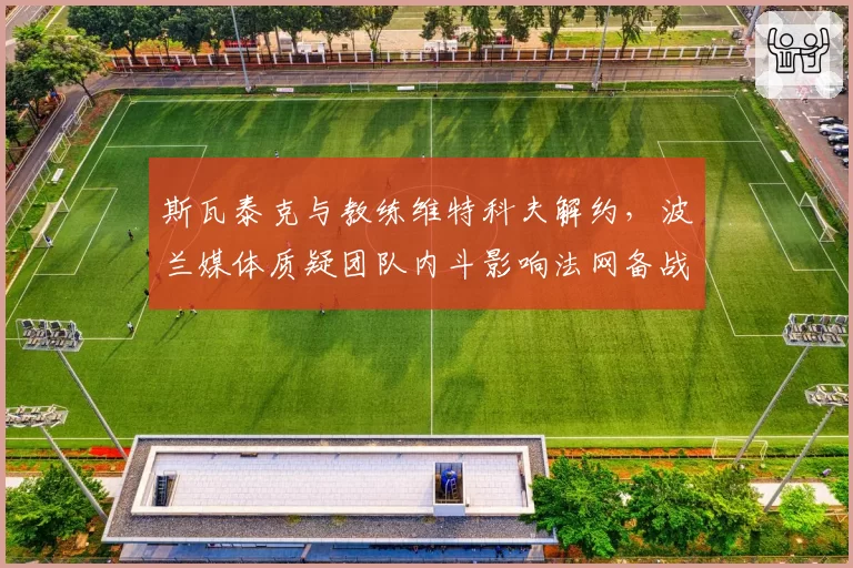斯瓦泰克与教练维特科夫解约，波兰媒体质疑团队内斗影响法网备战