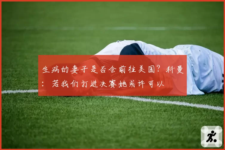 生病的妻子是否会前往美国？科曼：若我们打进决赛她或许可以