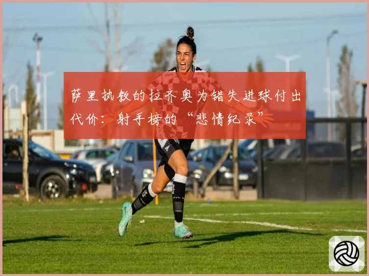 萨里执教的拉齐奥为错失进球付出代价：射手榜的“悲情纪录”
