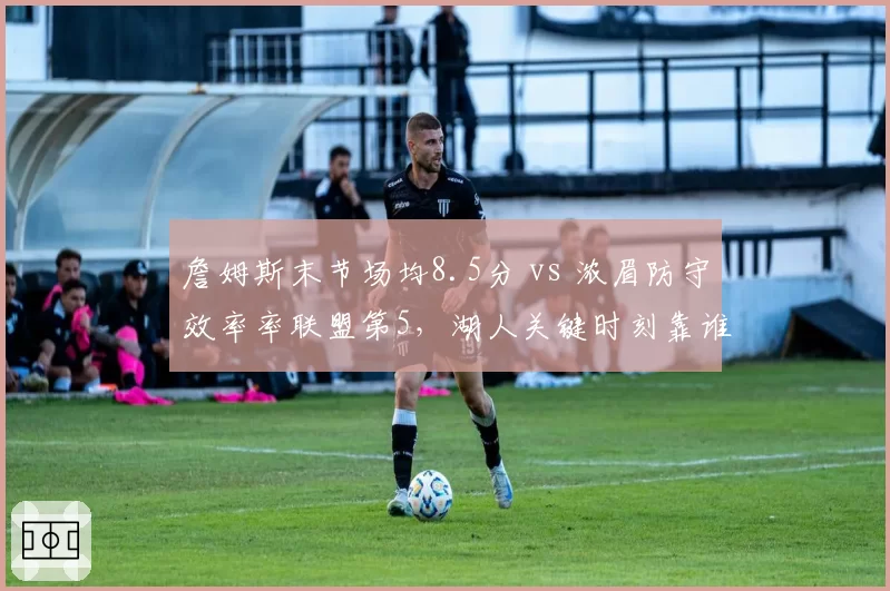 詹姆斯末节场均8.5分 vs 浓眉防守效率率联盟第5，湖人关键时刻靠谁？