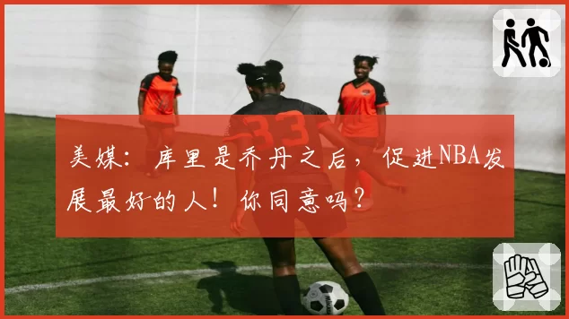 美媒：库里是乔丹之后，促进NBA发展最好的人！你同意吗？