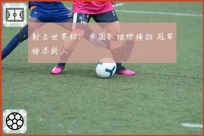 射击世界杯：中国队继续横扫 冠军榜添新人