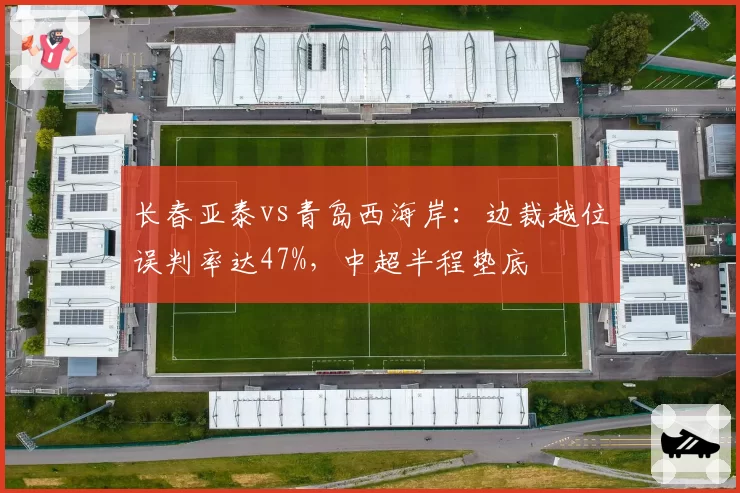 长春亚泰vs青岛西海岸:边裁越位误判率达47%,中超半程垫底