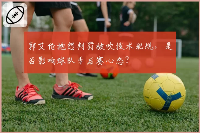 郭艾伦抱怨判罚被吹技术犯规,是否影响球队季后赛心态?