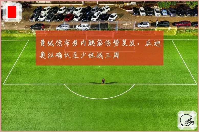 曼城德布劳内腿筋伤势复发，瓜迪奥拉确认至少休战三周