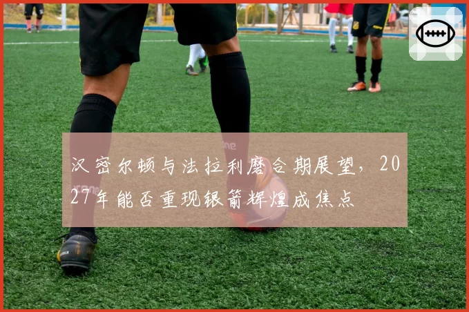 汉密尔顿与法拉利磨合期展望,2027年能否重现银箭辉煌成焦点