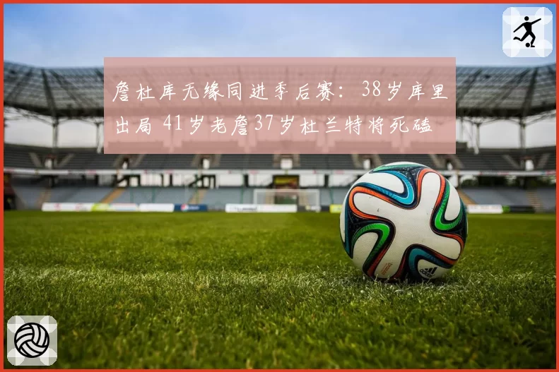 詹杜库无缘同进季后赛:38岁库里出局 41岁老詹37岁杜兰特将死磕
