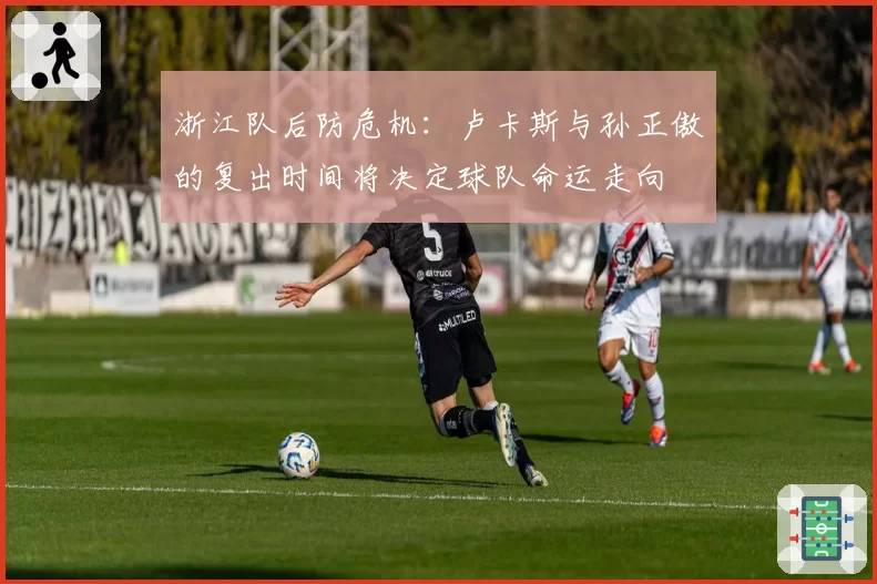 浙江队后防危机:卢卡斯与孙正傲的复出时间将决定球队命运走向