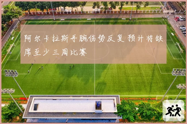 阿尔卡拉斯手腕伤势反复 预计将缺席至少三周比赛