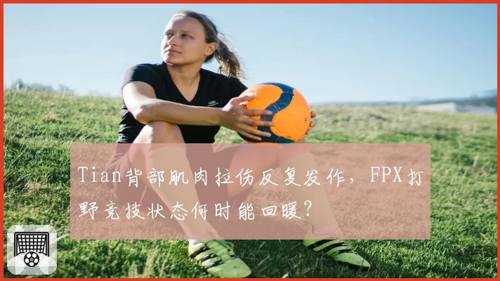 Tian背部肌肉拉伤反复发作，FPX打野竞技状态何时能回暖？