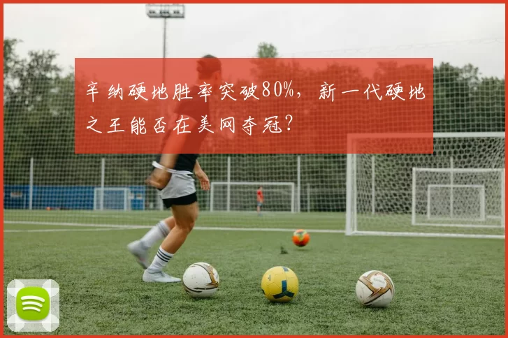 辛纳硬地胜率突破80%，新一代硬地之王能否在美网夺冠？