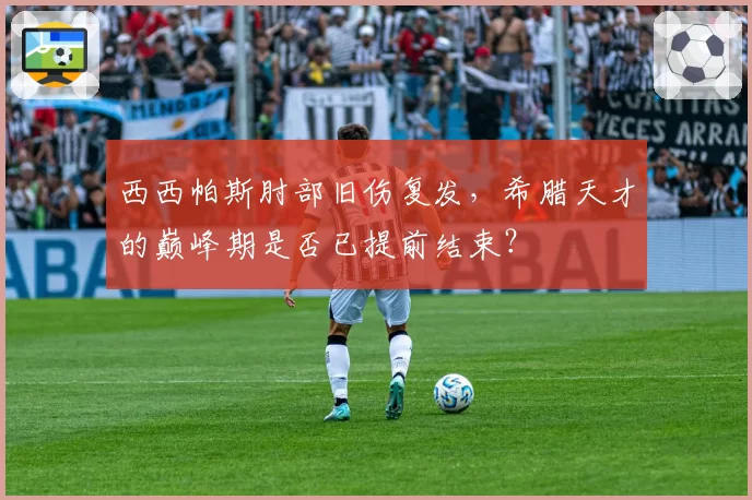 西西帕斯肘部旧伤复发，希腊天才的巅峰期是否已提前结束？