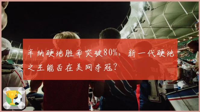 辛纳硬地胜率突破80%，新一代硬地之王能否在美网夺冠？