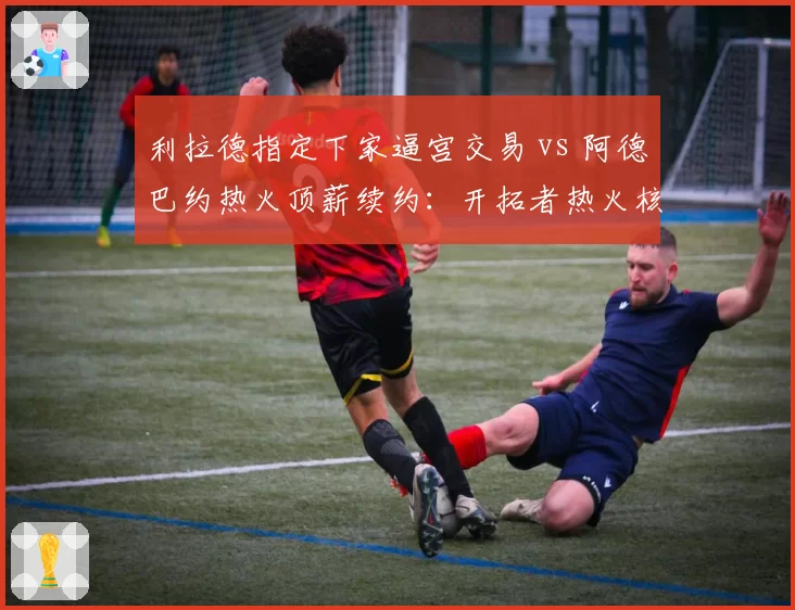 利拉德指定下家逼宫交易 vs 阿德巴约热火顶薪续约：开拓者热火核心忠诚度对比
