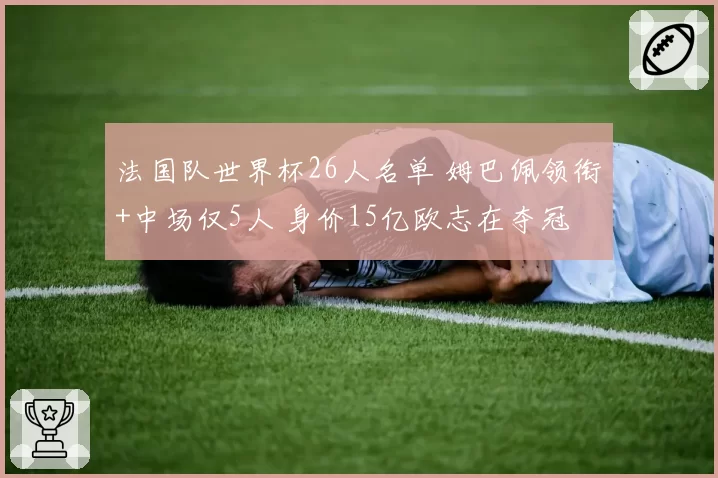 法国队世界杯26人名单 姆巴佩领衔+中场仅5人 身价15亿欧志在夺冠