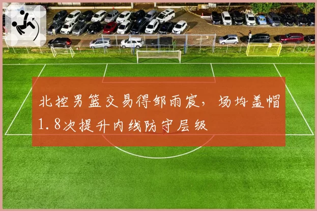 北控男篮交易得邹雨宸，场均盖帽1.8次提升内线防守层级