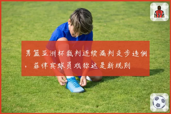 男篮亚洲杯裁判连续漏判走步违例，菲律宾球员戏称这是新规则