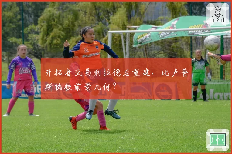 开拓者交易利拉德后重建，比卢普斯执教前景几何？