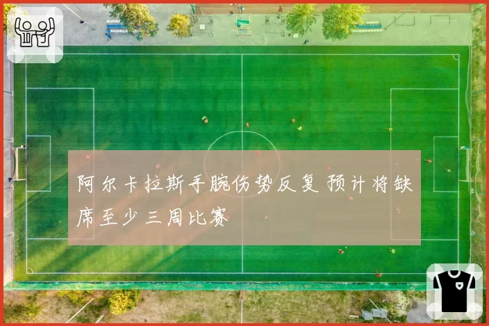 阿尔卡拉斯手腕伤势反复 预计将缺席至少三周比赛