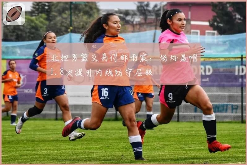 北控男篮交易得邹雨宸，场均盖帽1.8次提升内线防守层级