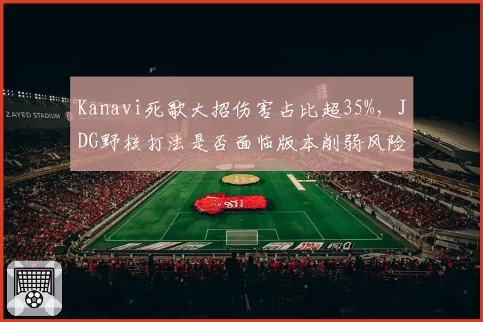 Kanavi死歌大招伤害占比超35%，JDG野核打法是否面临版本削弱风险？