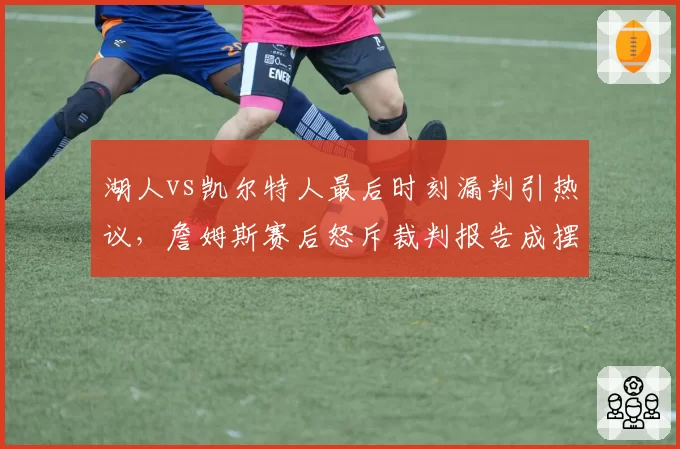 湖人vs凯尔特人最后时刻漏判引热议，詹姆斯赛后怒斥裁判报告成摆设