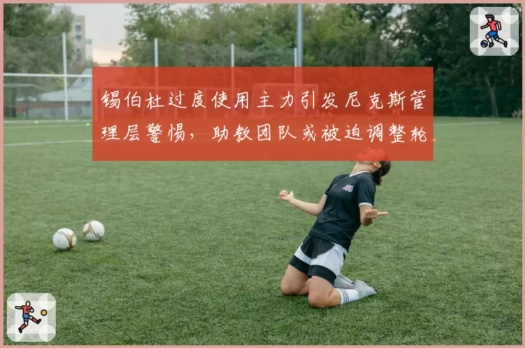 锡伯杜过度使用主力引发尼克斯管理层警惕，助教团队或被迫调整轮换策略