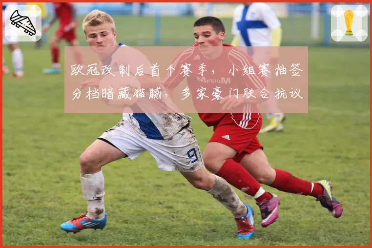 欧冠改制后首个赛季，小组赛抽签分档暗藏猫腻，多家豪门联合抗议