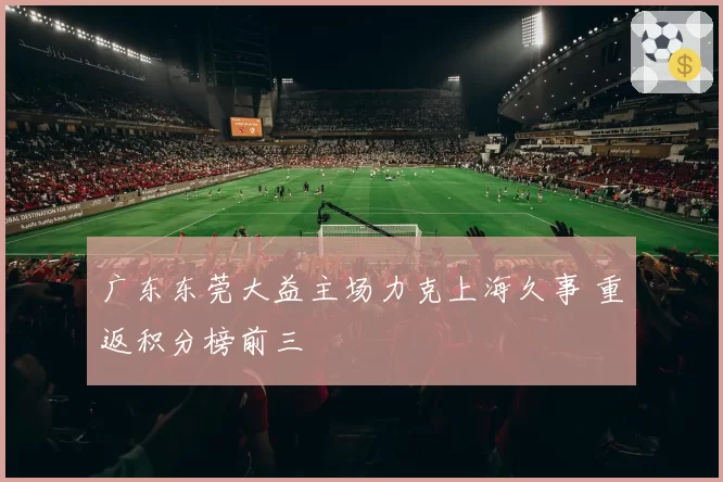 广东东莞大益主场力克上海久事 重返积分榜前三